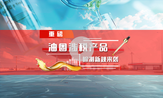 【重磅消息】油圈涉税产品检测新规来袭
